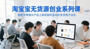 淘宝无货源创业系列课,助新手掌握从产品上架到盈利选品的全流程方法论-壹浩聊项目