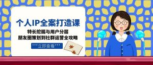 个人IP全案打造课，特长挖掘与用户分层，朋友圈策划到社群运营全攻略-壹浩聊项目