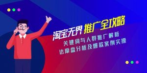 淘宝无界推广全攻略,关键词与人群推广解析,达摩盘分析及爆款案例实操-壹浩聊项目