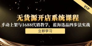无货源开店系统课程,手动上架与1688代销教学,蓝海选品四步法实战-壹浩聊项目
