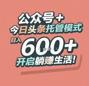 公众号 + 今日头条托管模式，日入 6张 + 开启躺挣生活【揭秘】-壹浩聊项目