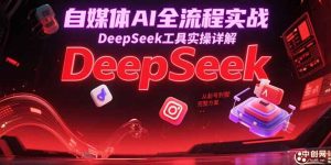 自媒体AI全流程实战,DeepSeek工具实操详解,从起号到变现完整方案-壹浩聊项目