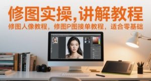 修图实操讲解教程,修图人像教程,修图P图接单教程,适合零基础-壹浩聊项目
