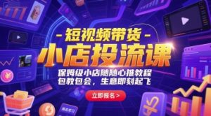 短视频带货-小店投流课,保姆级小店随心推教程,包教包会,生意即刻起飞-壹浩聊项目