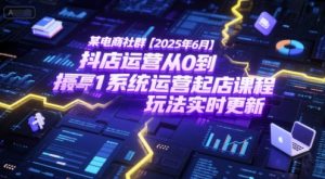 某电商社群【2025年6月】抖店运营从0到1系统运营起店课程,抖店最新玩法实时更新-壹浩聊项目