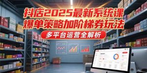 抖店2025最新系统课,爆单策略加阶梯券玩法,多平台运营全解析-壹浩聊项目