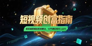 2025短视频创富指南,前后端思维加系统算法,12节课实现月入过万-壹浩聊项目