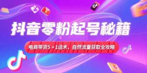 抖音零粉起号秘籍,电商带货5+1话术,自然流量获取实操流程-壹浩聊项目