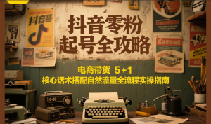 抖音零粉起号全攻略:电商带货 5+1 核心话术搭配自然流量全流程实操指南-壹浩聊项目