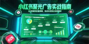小红书聚光广告实战指南,从0搭建到放量策略,低成本获客全流程解析-壹浩聊项目