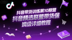 抖音带货训练第10期营，抖音精选联盟带货保姆级详细教程-壹浩聊项目