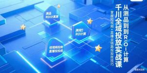 千川全域投放实战课,从测品到ROI计算,掌握短视频+直播全链路投放技巧-壹浩聊项目