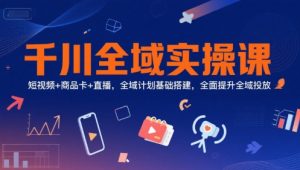 千川全域实操课,短视频+商品卡+直播,全域计划基础搭建,全面提升全域投放-壹浩聊项目