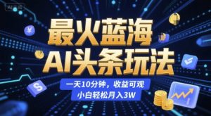 最火蓝海AI头条玩法，一天10分钟，收益可观，小白轻松月入3W【揭秘】-壹浩聊项目