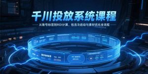 千川投放系统课程,从账号标签到ROI计算,包含冷启动与素材优化全流程-壹浩聊项目