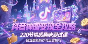 抖音神图变现全攻略，220节情感趣味测试课，包含壁纸制作与运营技巧-壹浩聊项目