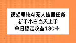 视频号纯AI无人挂播任务，新手小白当天上手，单日稳定收益130+-壹浩聊项目