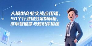 大模型商业实战应用课，50个行业提效案例解析，详解智能体与知识库搭建-壹浩聊项目