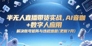 半无人直播带货实战，AI音咖+数字人应用 解决账号矩阵与违规难题(更新7月-壹浩聊项目