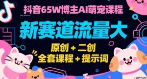 抖音65W博主AI萌宠课程,新赛道流量大,原创+二创,全套课程+提示词-壹浩聊项目