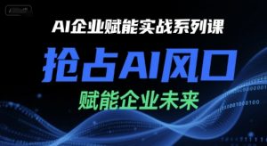 AI企业赋能实战系列课,抢占AI风口,赋能企业未来-壹浩聊项目