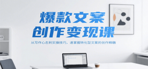 爆款文案创作变现课,从写作心态到实操技巧,速掌握转化型文案的创作精髓-壹浩聊项目