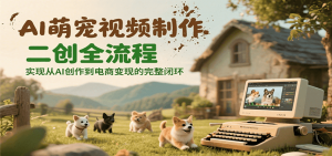 AI萌宠视频制作二创全流程,实现从AI创作到电商变现的完整闭环-壹浩聊项目