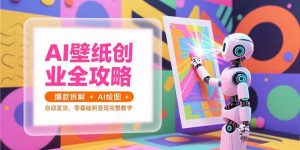 AI壁纸创业全攻略,爆款拆解+AI绘图+自动发货,零基础到变现完整教学-壹浩聊项目