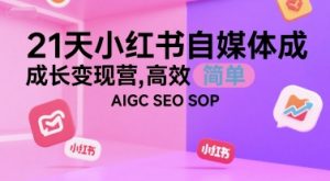 21天小红书自媒体成长变现营，高效 简单 AIGC SEO SOP-壹浩聊项目