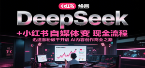 DeepSeek绘画+小红书自媒体变现全流程,迅速涨粉破千开启AI内容创作商业之路-壹浩聊项目