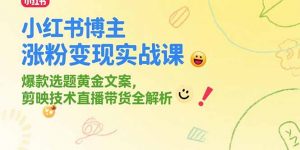 小红书博主涨粉变现实战课,爆款选题黄金文案,剪映技术直播带货全解析-壹浩聊项目