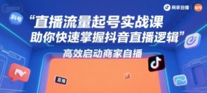直播流量起号实战课，助你快速掌握抖音直播逻辑，高效启动商家自播-壹浩聊项目