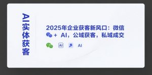 AI实体获客,2025年企业获客新风口:微信+ AI,公域获客,私域成交-壹浩聊项目