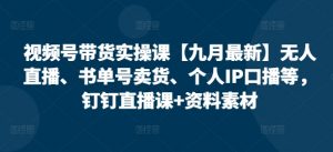 视频号带货实操课【25年7月最新】无人直播、书单号卖货、个人IP口播等,钉钉直播课+资料素材-壹浩聊项目