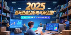 2025亚马逊选品策略与新品推广,广告优化与政策解读,促销活动与运营规划-壹浩聊项目