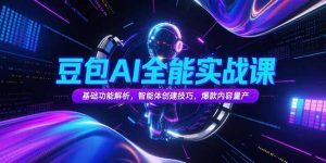 豆包AI全能实战课,基础功能解析,智能体创建技巧,爆款内容量产-壹浩聊项目