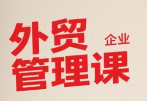中小外贸企业管理课,系统性强,直击痛点,助企业全面提升管理智慧-壹浩聊项目