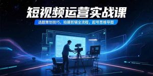 短视频运营实战课,选题策划技巧,拍摄剪辑全流程,起号思维导图-壹浩聊项目