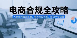 电商合规全攻略,人事合同雷区规避,税务风控体系,知识产权防御-壹浩聊项目