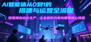 AI智能体从0到1的搭建与运营全流程,短视频自动化生产、企业级知识库构建等核心技能-壹浩聊项目