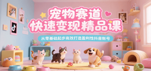 宠物赛道快速变现精品课,从零基础起步高效打造盈利性抖音账号-壹浩聊项目