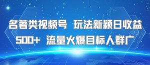 名著类视频号 玩法新颖日收益500+ 流量火爆目标人群广-壹浩聊项目