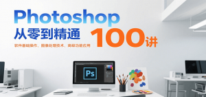 Photoshop从零到精通100讲：软件基础操作、图像处理技术、高级功能应用-壹浩聊项目