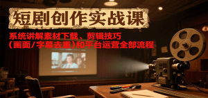 短剧创作实战课，系统讲解素材下载、剪辑技巧(画面/字幕去重)和平台运营全部流程-壹浩聊项目