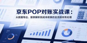2025京东POP对账实战课:从数据导出、报表解析到成本核算的全流程财务处理-壹浩聊项目