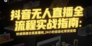 抖音无人直播全流程实战指南:快速搭建合规直播间,24小时自动化带货变现-壹浩聊项目