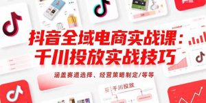 抖音全域电商实战课:千川投放实战技巧,涵盖赛道选择、经营策略制定/等等-壹浩聊项目