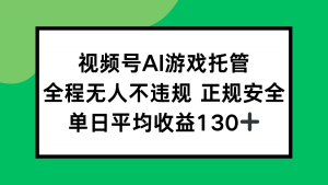 视频号AI游戏托管，全程无人不违规 正规安全，单日平均收益130+-壹浩聊项目