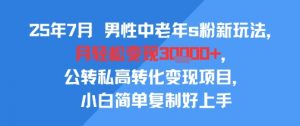 25年7月男性中老年s粉新玩法，月轻松变现3W+，公转私高转化变现项目，小白简单复制好上手-壹浩聊项目