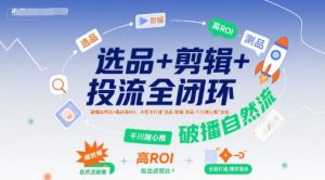 选品+剪辑+投流全闭环，破播自然流+撬动高ROI，手把手打通“选品-剪辑-测品-千川随心推”全链-壹浩聊项目